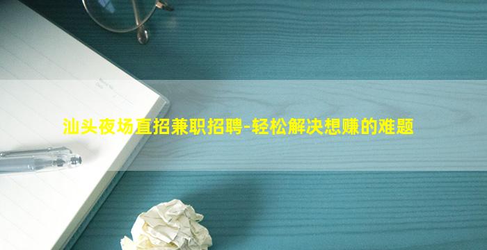 汕头夜场直招兼职招聘-轻松解决想赚的难题